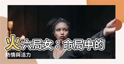 火六局女|【命局火六局女】火六局女：命局中的熱情與活力